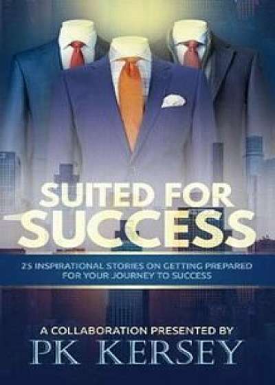 Suited for Success: 25 Inspirational Stories on Getting Prepared for Your Journey to Success, Paperback/Pk Kersey