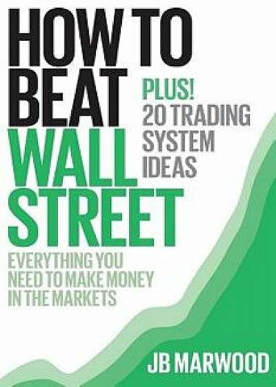 How to Beat Wall Street: Everything You Need to Make Money in the Markets Plus! 20 Trading System Ideas/MR J. B. Marwood