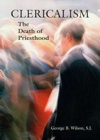Clericalism: The Death of Priesthood, Paperback/George B. Wilson