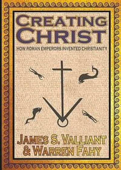 Creating Christ: How Roman Emperors Invented Christianity, Paperback/James S. Valliant