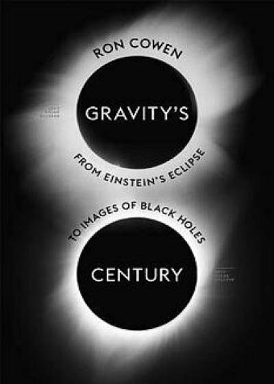 Gravity's Century: From Einstein's Eclipse to Images of Black Holes, Hardcover/Ron Cowen