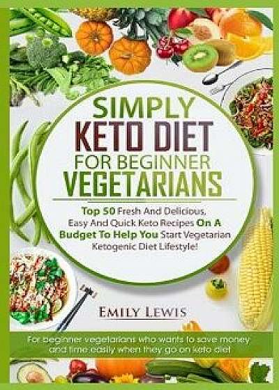 Simply Keto Diet for Beginner Vegetarians: Top 50 Fresh And Delicious, Easy And Quick Keto Recipes On A Budget To Help You Start Vegetarian Ketogenic, Paperback/Emily Lewis