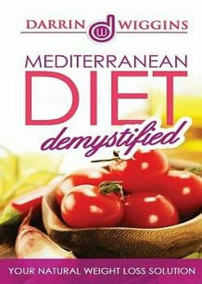 Mediterranean Diet: Demystified - Your Natural Weight Loss Solution Includes 25 Mediterranean Recipes, Paperback/Darrin Wiggins