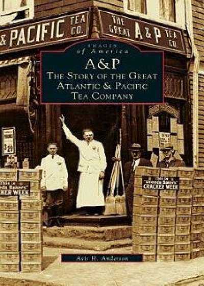 A&p: : The Story of the Great Atlantic & Pacific Tea Company/Avis H. Anderson