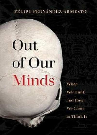 Out of Our Minds: What We Think and How We Came to Think It, Hardcover/Felipe Fernandez-Armesto