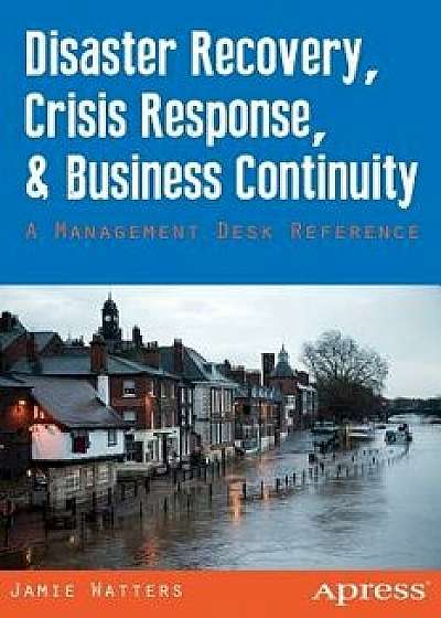 Disaster Recovery, Crisis Response, and Business Continuity: A Management Desk Reference, Paperback/Jamie Watters