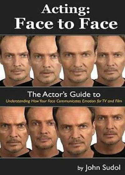 Acting Face to Face: The Actor's Guide to Understanding How Your Face Communicates Emotion for TV and Film, Paperback/John Sudol