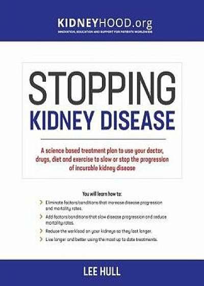 Stopping Kidney Disease: A Science Based Treatment Plan to Use Your Doctor, Drugs, Diet and Exercise to Slow or Stop the Progression of Incurab, Paperback/Lee Hull
