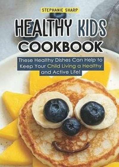 Healthy Kids Cookbook: These Healthy Dishes Can Help to Keep Your Child Living a Healthy and Active Life!, Paperback/Stephanie Sharp
