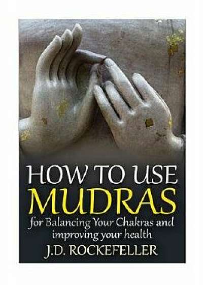 How to Use Mudras for Balancing Your Chakras and Improving Your Health, Paperback/J. D. Rockefeller