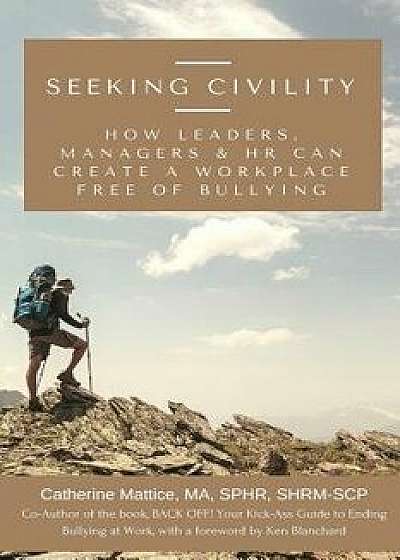 Seeking Civility: How Leaders, Managers and HR Can Create a Workplace Free of Bullying and Abusive Conduct, Paperback/Catherine Mattice