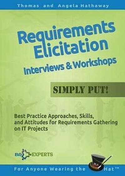 Requirements Elicitation Interviews and Workshops - Simply Put!: Best Practices, Skills, and Attitudes for Requirements Gathering on It Projects, Paperback/Tom Hathaway