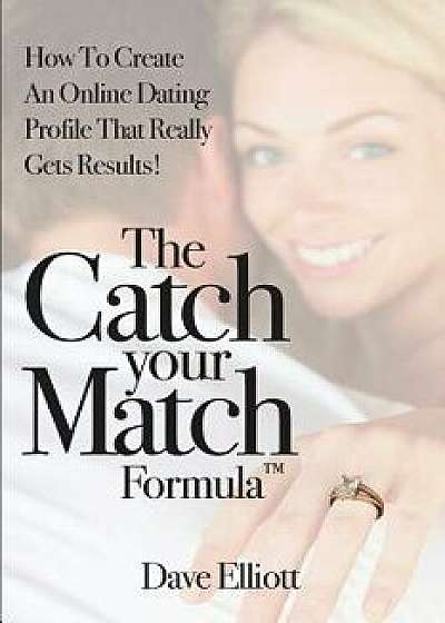 The Catch Your Match Formula: How to Create an Online Dating Profile That Really Gets Results!, Paperback/Dave Elliott