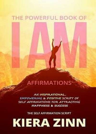 The Powerful Book of I Am Affirmations: An Inspirational, Empowering & Positive Script of Self Affirmations for Attracting Happiness & Success, Paperback/Kiera Zinn