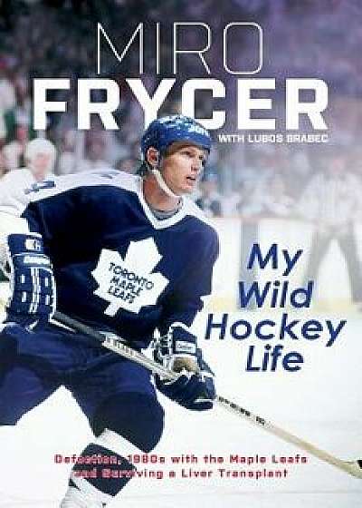 My Wild Hockey Life: Defection, 1980s with the Maple Leafs and Surviving a Liver Transplant, Paperback/Miro Frycer