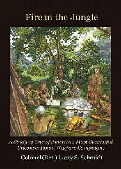 Fire in the Jungle: A Study of One of America's Most Successful Unconventional Warfare Campaigns, Paperback/Larry S. Schmidt