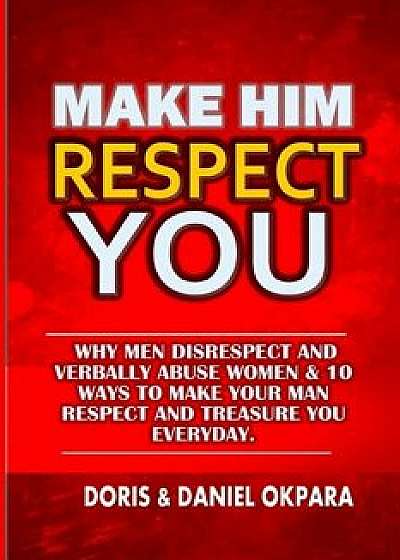 Make Him Respect You: Why Men Disrespect and Verbally Abuse Women & 10 Ways to Make Your Man Respect and Treasure You Everyday, Paperback/Daniel C. Okpara