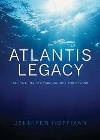 The Atlantis Legacy: Taking Humanity Through 2012 and Beyond, Paperback/Jennifer Hoffman