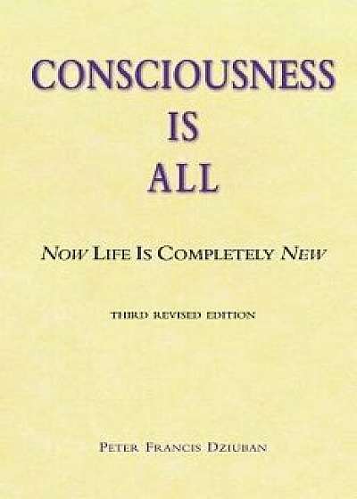 Consciousness Is All: Now Life Is Completely New, Paperback/Peter Francis Dziuban