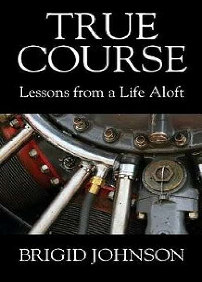 True Course: Lessons From a Life Aloft, Paperback/Brigid Johnson