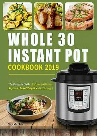 Whole 30 Instant Pot Cookbook 2019: The Complete Guide of Whole 30 Diet for Anyone to Lose Weight and Live Longer, Enjoy Fast & Easy Whole Food Recipe, Paperback/Dan Jarboe
