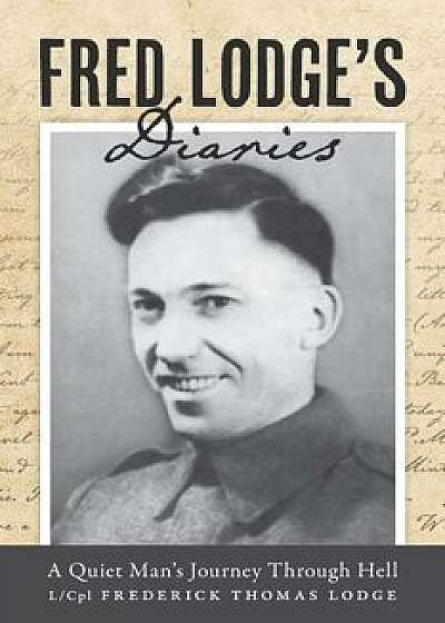 Fred Lodge's Diaries: A Quiet Man's Journey Through Hell, Paperback/L/Cpl Frederick Thomas Lodge