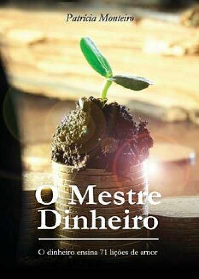 O Mestre Dinheiro: O Dinheiro Ensina 71 Liçőes de Amor, Paperback/Patricia Monteiro