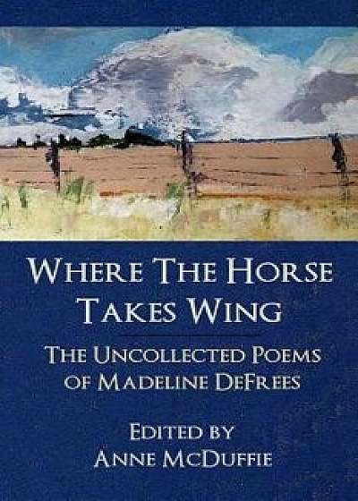 Where the Horse Takes Wing: The Uncollected Poems of Madeline Defrees, Paperback/Madeline Defrees