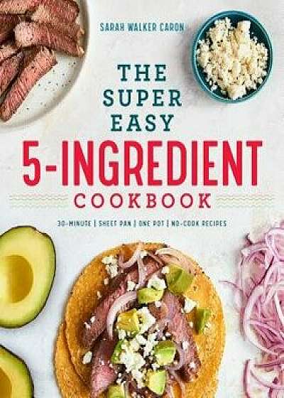 The Super Easy 5-Ingredient Cookbook, Paperback/Sarah Walker Caron