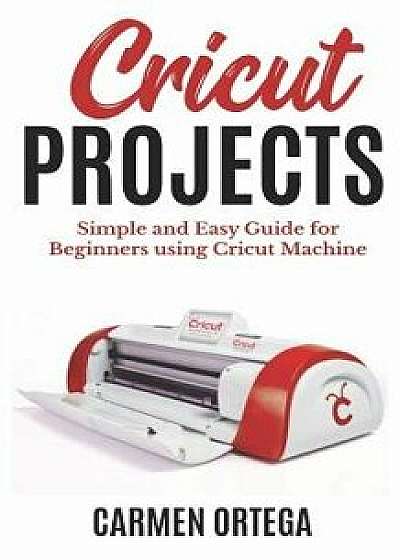 Cricut Projects: Simple and Easy Guide for Beginners Using Cricut Machine, Paperback/Carmen Ortega
