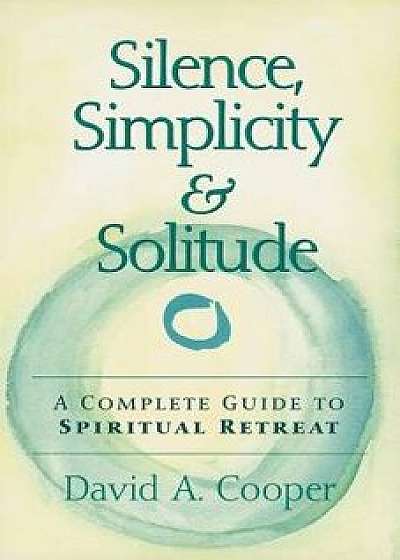 Silence, Simplicity & Solitude: A Complete Guide to Spiritual Retreat, Paperback/David A. Cooper