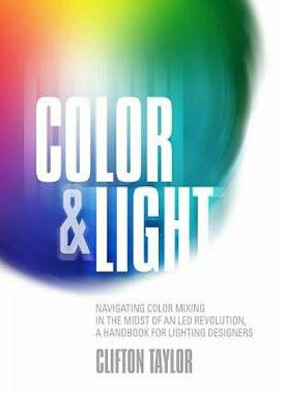 Color & Light: Navigating Color Mixing in the Midst of an Led Revolution, a Handbook for Lighting Designers, Paperback/Clifton Taylor