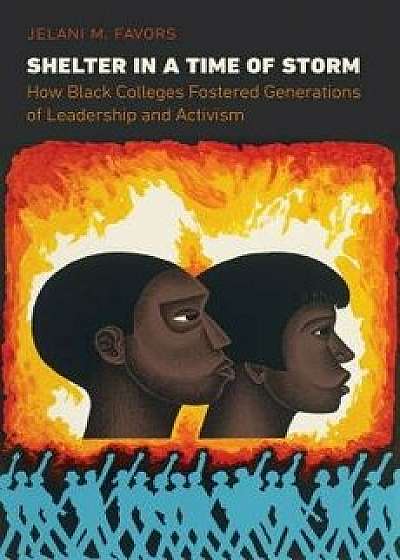 Shelter in a Time of Storm: How Black Colleges Fostered Generations of Leadership and Activism, Hardcover/Jelani M. Favors