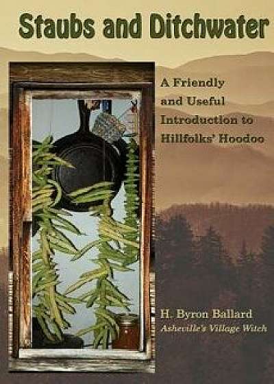 Staubs and Ditchwater: A Friendly and Useful Introduction to Hillfolks' Hoodoo, Paperback/H. Byron Ballard
