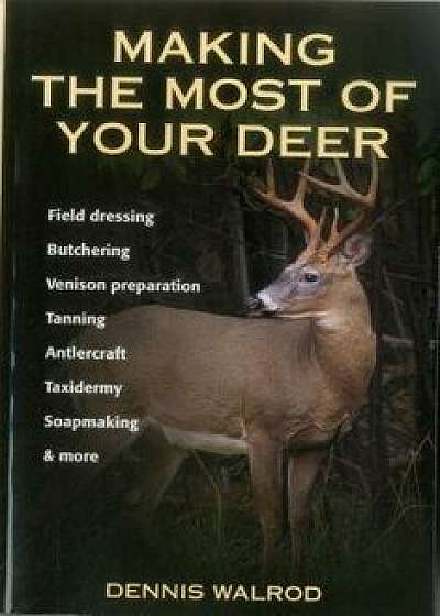 Making the Most of Your Deer: Field Dressing, Butchering, Venison Preparation, Tanning, Antlercraft, Taxidermy, Soapmaking, & More, Paperback/Dennis Walrod
