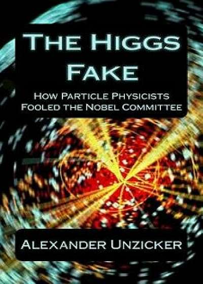 The Higgs Fake: How Particle Physicists Fooled the Nobel Committee, Paperback/Alexander Unzicker