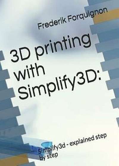 3D Printing with Simplify3d: : Simplify3d - Explained Step by Step, Paperback/Frederik Forquignon
