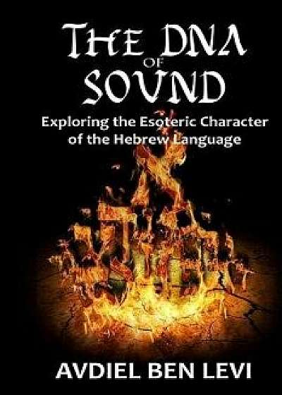 The DNA of Sound: Exploring the Esoteric Character of the Hebrew Language:: Exploring the Esoteric Character of the Hebrew Language, Paperback/Avdiel Ben Levi