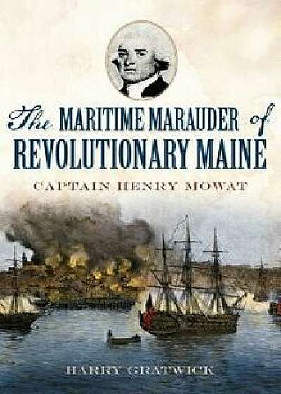 The Maritime Marauder of Revolutionary Maine: Captain Henry Mowat/Harry Gratwick