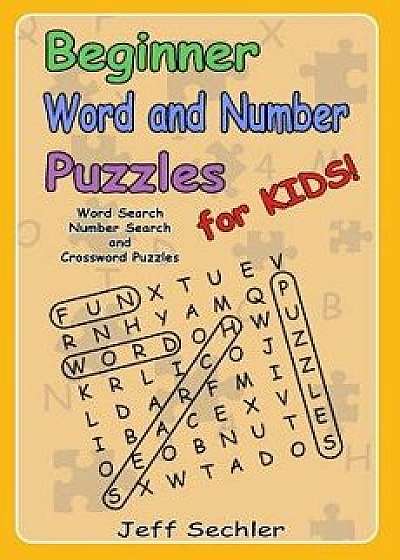 Beginner Word and Number Puzzles for Kids: Word Search, Number Search and Crossword Puzzles for Kids!, Paperback/Jeff Sechler