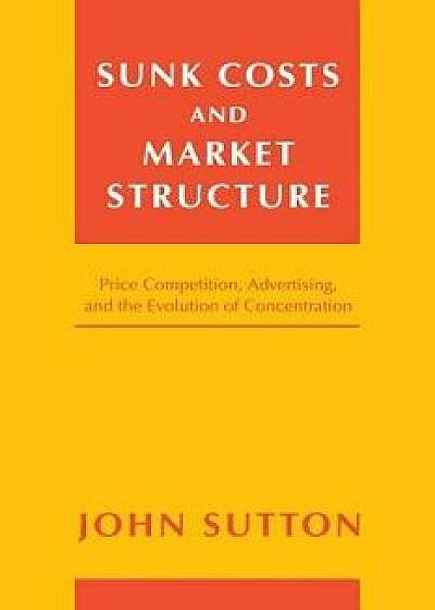 Sunk Costs and Market Structure: Price Competition, Advertising, and the Evolution of Concentration, Paperback/John Sutton