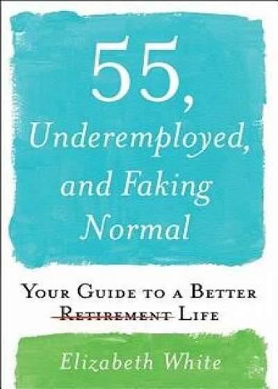 55, Underemployed, and Faking Normal: Your Guide to a Better Life/Elizabeth White