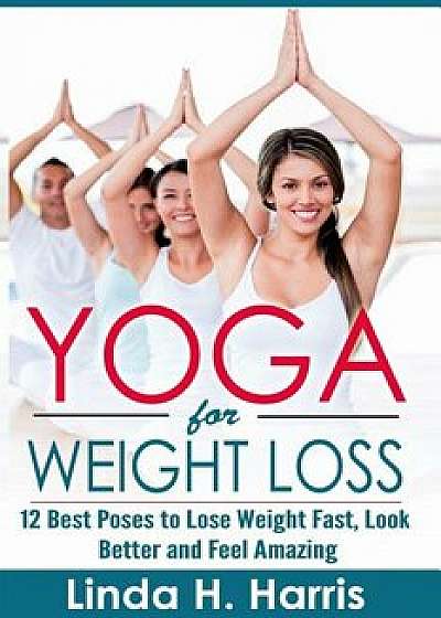 Yoga for Weight Loss: 12 Best Poses to Lose Weight Fast, Look Better and Feel Amazing, Paperback/Linda H. Harris
