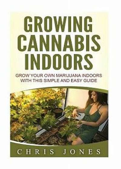 Growing Cannabis Indoors: Grow Your Own Marijuana Indoors with This Simple and Easy Guide, Paperback/Chris Jones