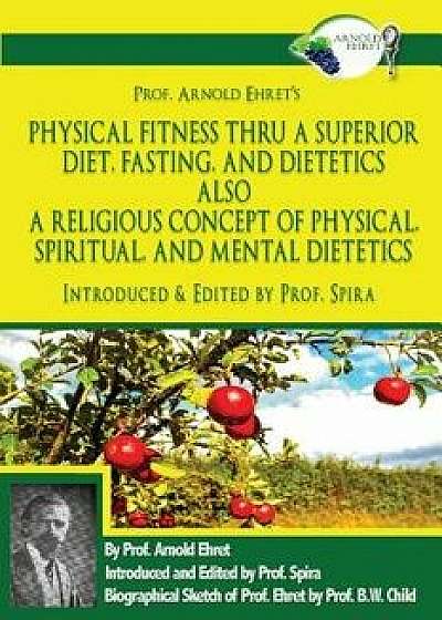 Prof. Arnold Ehret's Physical Fitness Thru a Superior Diet, Fasting, and Dietetics Also a Religious Concept of Physical, Spiritual, and Mental Dieteti, Paperback/Prof Spira