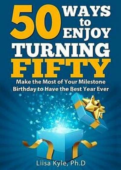 50 Ways to Enjoy Turning Fifty: Make the Most of Your Milestone Birthday to Have the Best Year Ever, Paperback/Liisa Kyle