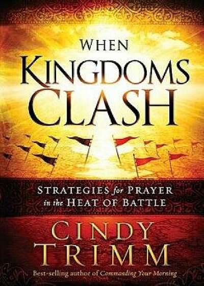 When Kingdoms Clash: Strategies for Prayer in the Heat of Battle, Hardcover/Cindy Trimm