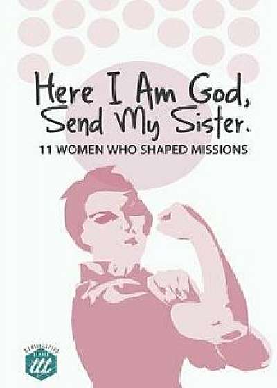 Here I Am God, Send My Sister: 11 Women Who Shaped Missions, Paperback/The Traveling Team