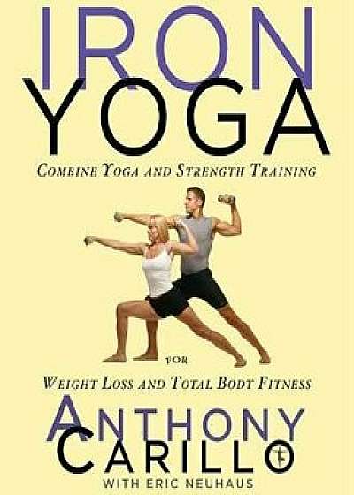 Iron Yoga: Combine Yoga and Strength Training for Weight Loss and Total Body Fitness, Paperback/Anthony Carillo