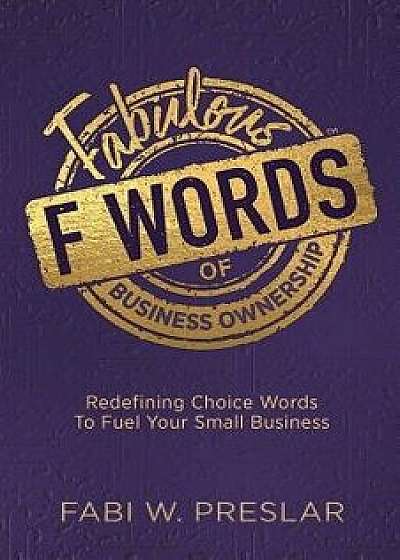Fabulous F Words of Business Ownership: Redefining Choice Words to Fuel Your Small Business, Paperback/Fabi W. Preslar